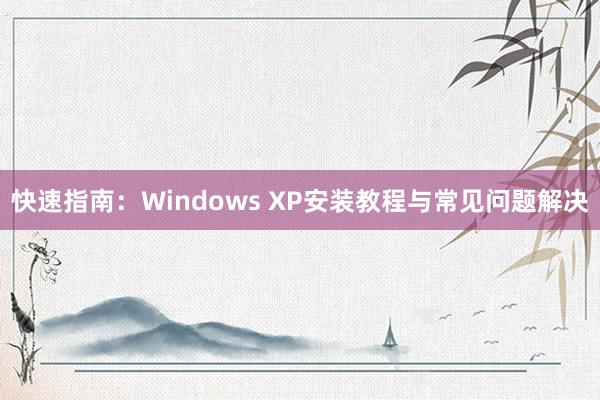 快速指南：Windows XP安装教程与常见问题解决
